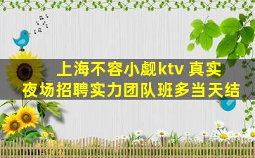 上海不容小觑ktv 真实夜场招聘实力团队班多当天结